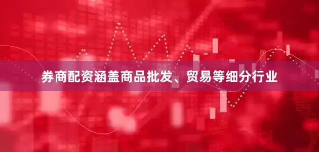 券商配资涵盖商品批发、贸易等细分行业