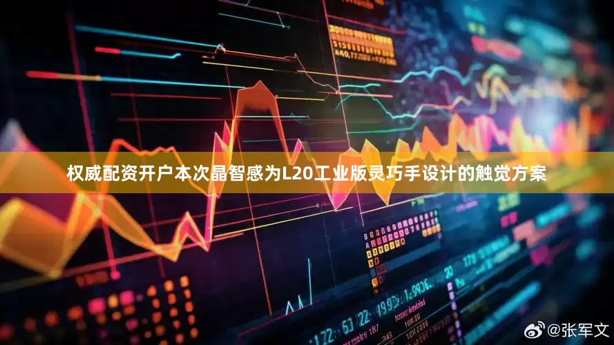 权威配资开户本次晶智感为L20工业版灵巧手设计的触觉方案