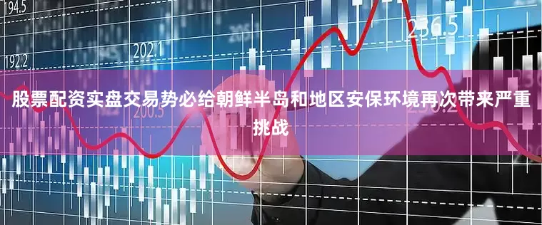股票配资实盘交易势必给朝鲜半岛和地区安保环境再次带来严重挑战