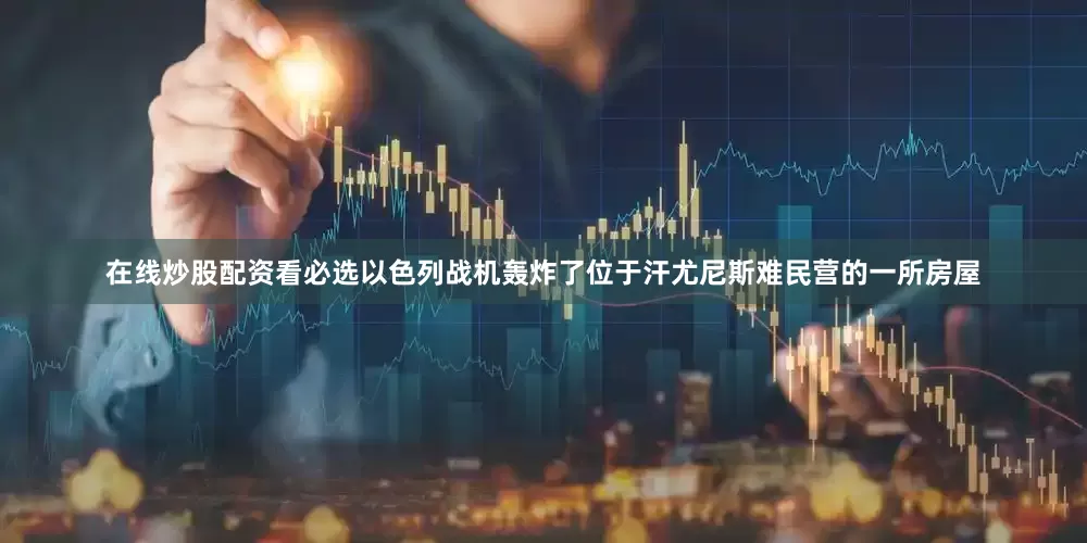 在线炒股配资看必选以色列战机轰炸了位于汗尤尼斯难民营的一所房屋