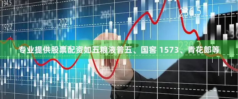 专业提供股票配资如五粮液普五、国窖 1573、青花郎等
