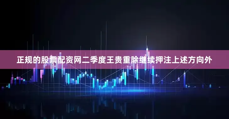 正规的股票配资网二季度王贵重除继续押注上述方向外