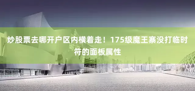 炒股票去哪开户区内横着走！175级魔王寨没打临时符的面板属性