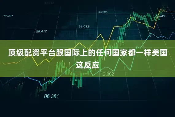 顶级配资平台跟国际上的任何国家都一样美国这反应