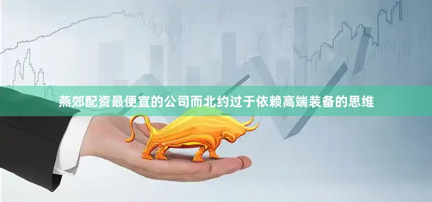 燕郊配资最便宜的公司而北约过于依赖高端装备的思维