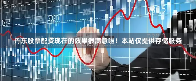 丹东股票配资现在的效果很满意啦！本站仅提供存储服务