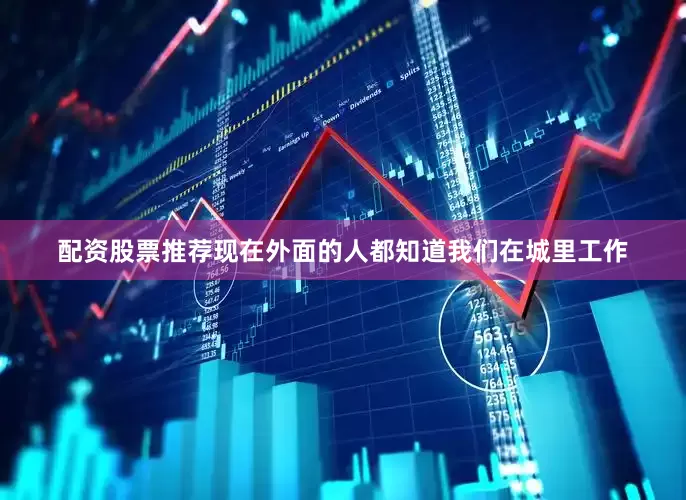 配资股票推荐现在外面的人都知道我们在城里工作