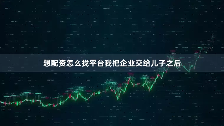 想配资怎么找平台我把企业交给儿子之后