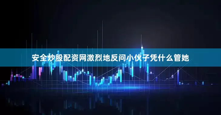 安全炒股配资网激烈地反问小伙子凭什么管她