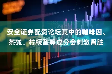 安全证券配资论坛其中的咖啡因、茶碱、柠檬酸等成分会刺激肾脏