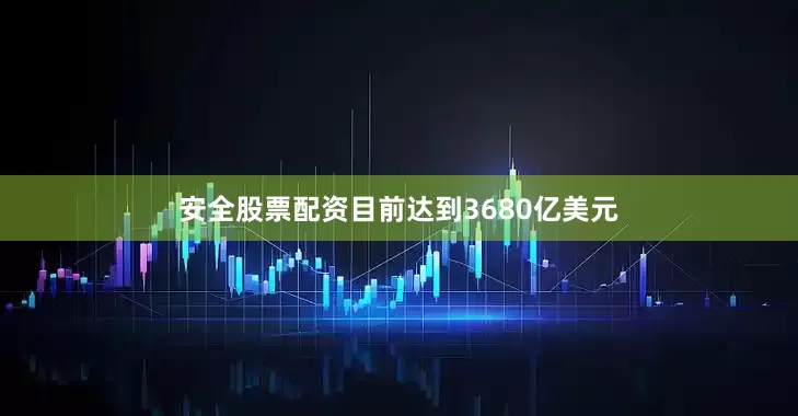 安全股票配资目前达到3680亿美元