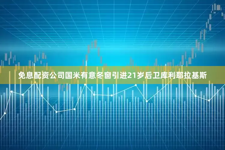 免息配资公司国米有意冬窗引进21岁后卫库利耶拉基斯