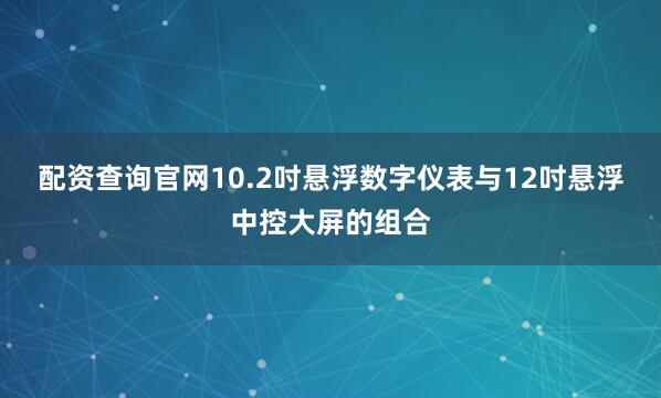 配资查询官网10.2吋悬浮数字仪表与12吋悬浮中控大屏的组合