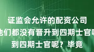 证监会允许的配资公司为什么他们都没有晋升到四期士官呢？毕竟