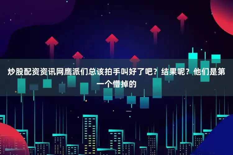 炒股配资资讯网鹰派们总该拍手叫好了吧？结果呢？他们是第一个懵掉的