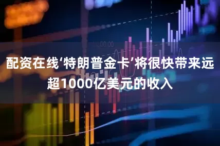 配资在线‘特朗普金卡’将很快带来远超1000亿美元的收入