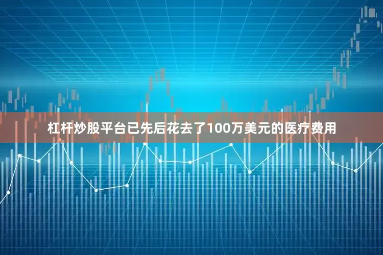 杠杆炒股平台已先后花去了100万美元的医疗费用
