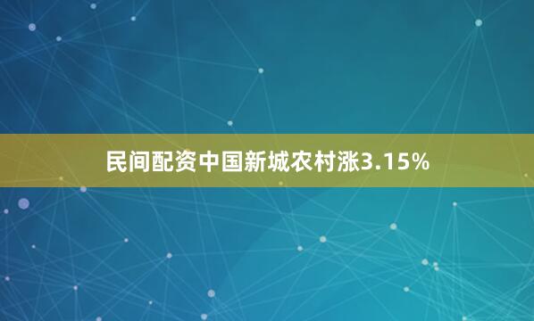 民间配资中国新城农村涨3.15%