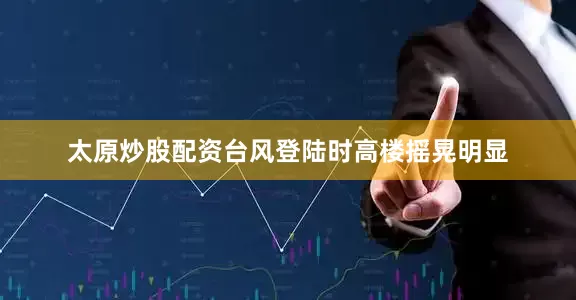 太原炒股配资台风登陆时高楼摇晃明显