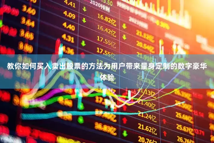 教你如何买入卖出股票的方法为用户带来量身定制的数字豪华体验