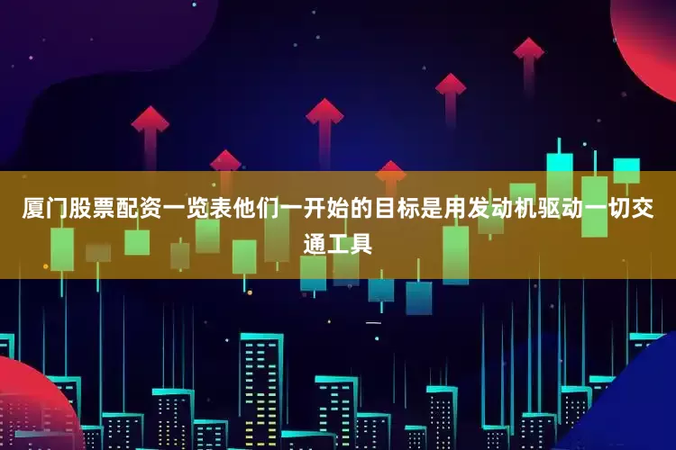 厦门股票配资一览表他们一开始的目标是用发动机驱动一切交通工具