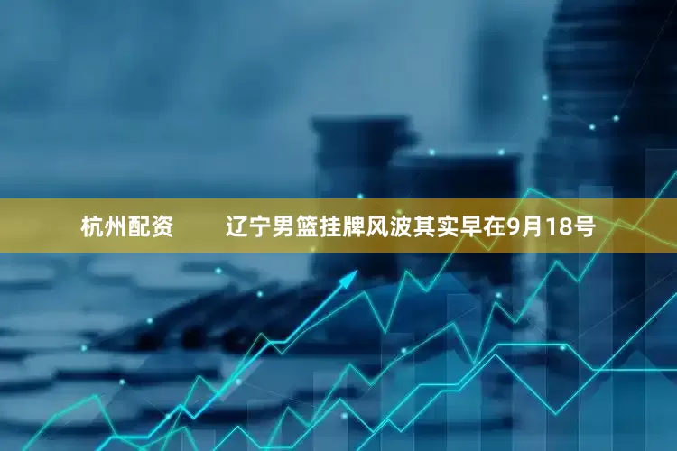 杭州配资        辽宁男篮挂牌风波其实早在9月18号