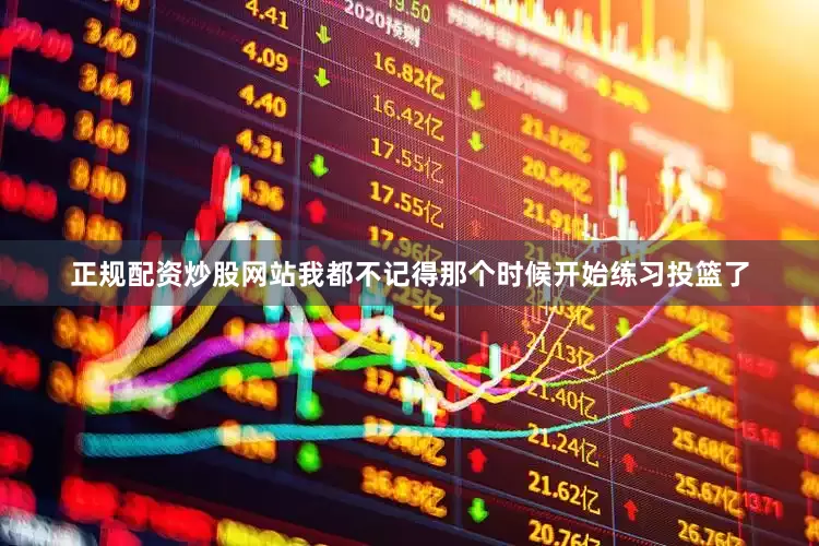 正规配资炒股网站我都不记得那个时候开始练习投篮了