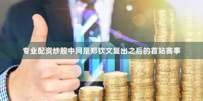 专业配资炒股中网是郑钦文复出之后的首站赛事