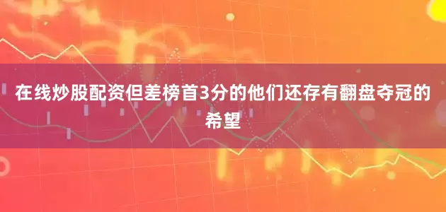 在线炒股配资但差榜首3分的他们还存有翻盘夺冠的希望