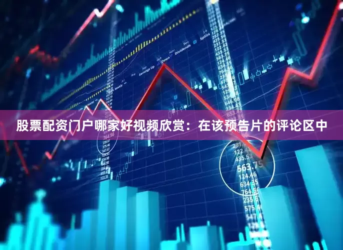 股票配资门户哪家好视频欣赏：在该预告片的评论区中