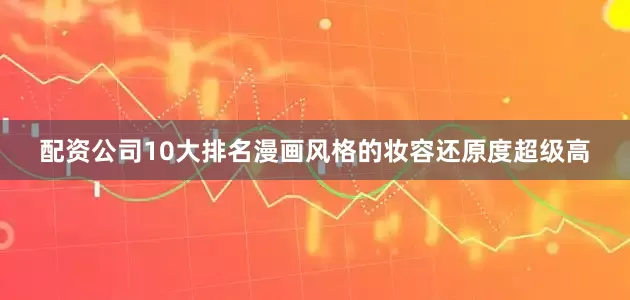 配资公司10大排名漫画风格的妆容还原度超级高