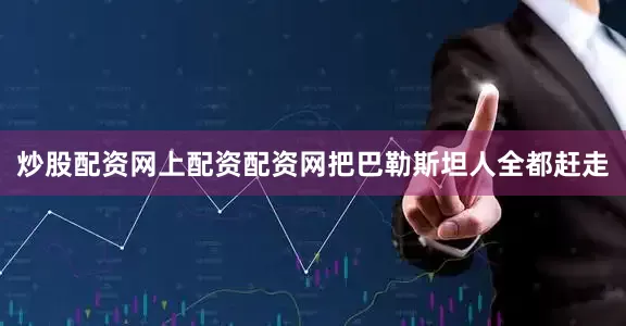 炒股配资网上配资配资网把巴勒斯坦人全都赶走