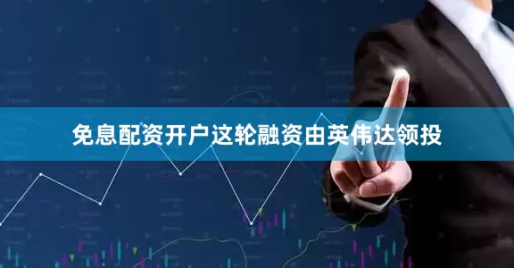 免息配资开户这轮融资由英伟达领投
