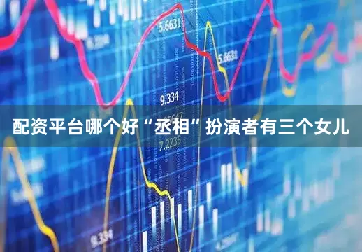 配资平台哪个好“丞相”扮演者有三个女儿