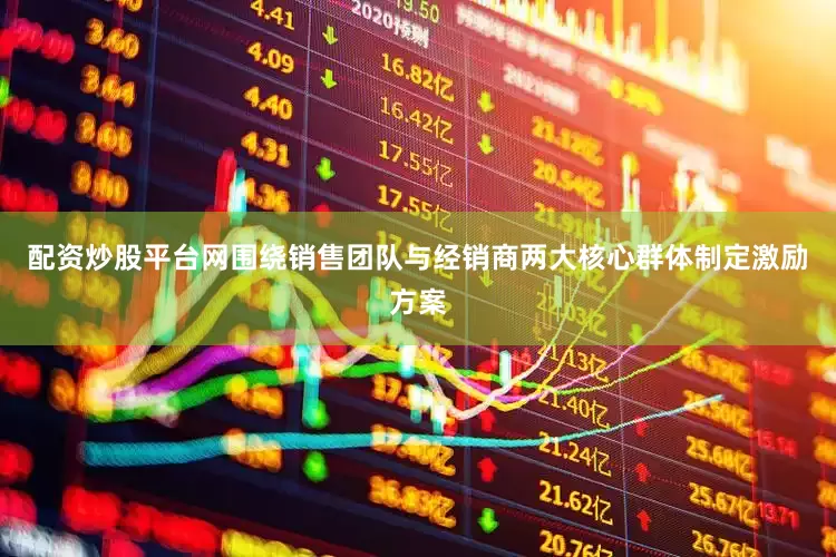 配资炒股平台网围绕销售团队与经销商两大核心群体制定激励方案