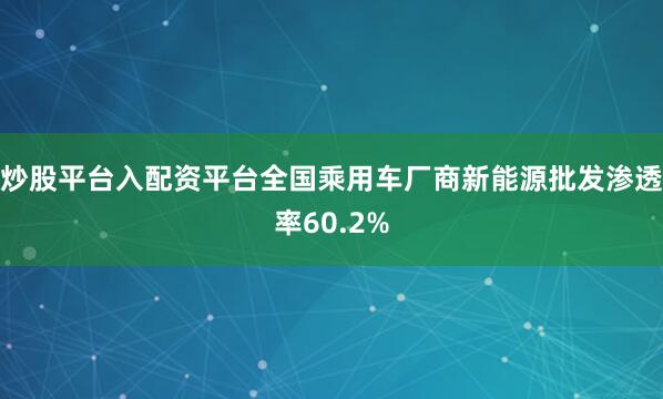 炒股平台入配资平台全国乘用车厂商新能源批发渗透率60.2%