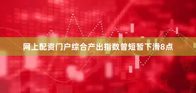 网上配资门户综合产出指数曾短暂下滑8点