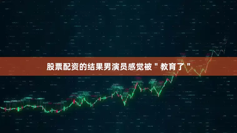 股票配资的结果男演员感觉被＂教育了＂